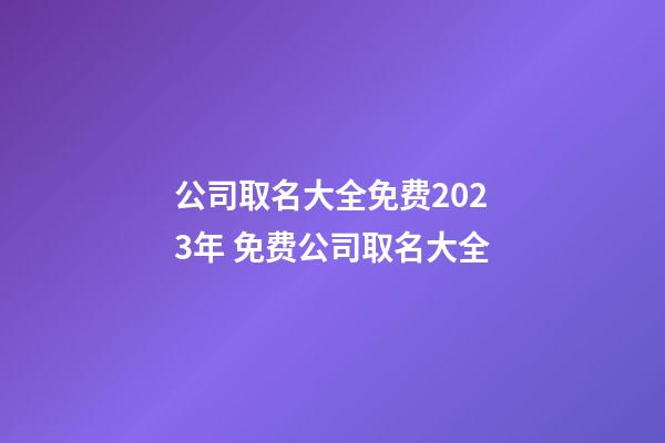公司取名大全免费2023年 免费公司取名大全-第1张-公司起名-玄机派